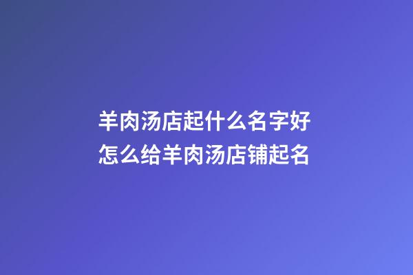 羊肉汤店起什么名字好 怎么给羊肉汤店铺起名-第1张-店铺起名-玄机派